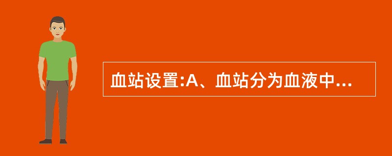 血站设置:A、血站分为血液中心、中心血站、基层血站或中心血库等,负责指定的服务区