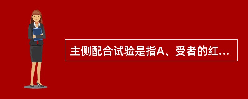 主侧配合试验是指A、受者的红细胞与供者的血清作用B、受者的血清与供者的红细胞作用