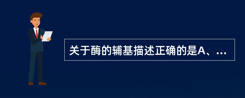 关于酶的辅基描述正确的是A、是一种蛋白质B、是一种无机物C、是一种小分子有机物D