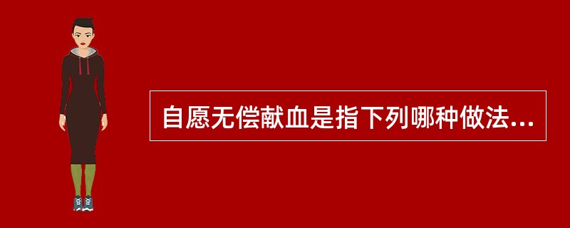 自愿无偿献血是指下列哪种做法A、基于个人自主意愿捐出血液、血浆或细胞成分B、不接