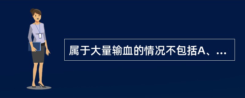 属于大量输血的情况不包括A、24小时内输血量达到自身总血容量以上B、3小时内输血