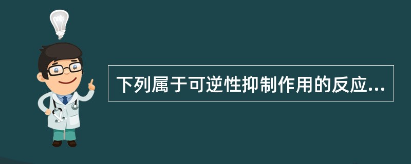 下列属于可逆性抑制作用的反应是A、敌敌畏抑制胆碱酯酶活性B、乙酰胆碱的积蓄造成迷