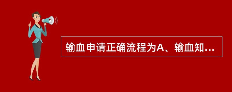 输血申请正确流程为A、输血知情告知,输血申请,输血治疗决策,血液成分的选择,输血