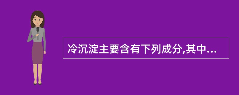 冷沉淀主要含有下列成分,其中不包括A、Ⅷ因子B、vWFC、Ⅲ因子D、纤维蛋白原E