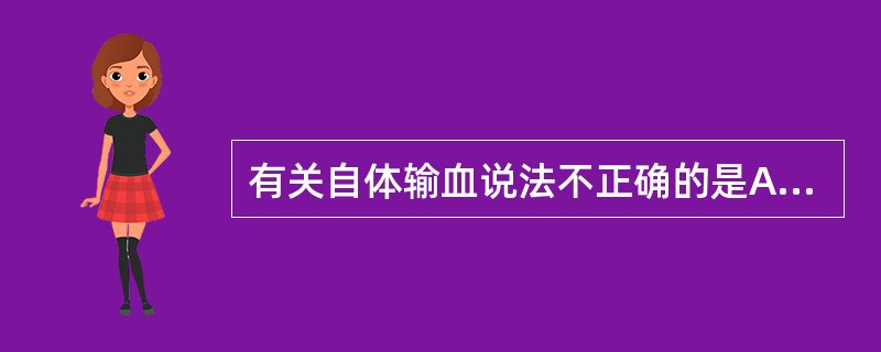 有关自体输血说法不正确的是A、采集的血液于4℃保存B、避免输血引起的同种免疫反应