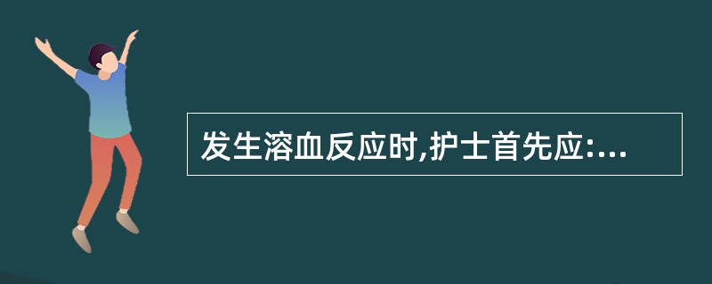 发生溶血反应时,护士首先应:A、停止输血,保留余血B、通知医生和家属C、热敷腰部