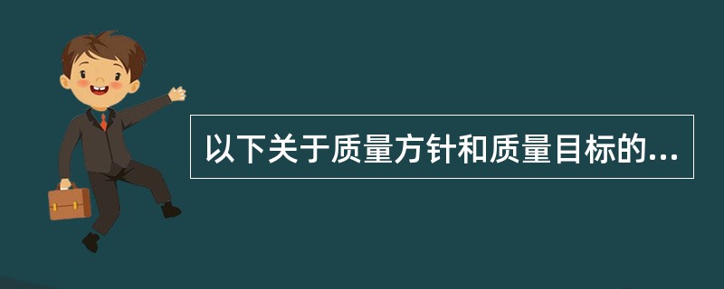 以下关于质量方针和质量目标的描述中错误的是A、体现对于质量管理的追求B、是对服务