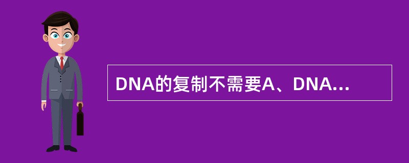 DNA的复制不需要A、DNA依赖的DNA聚合酶B、DNA依赖的RNA聚合酶C、d