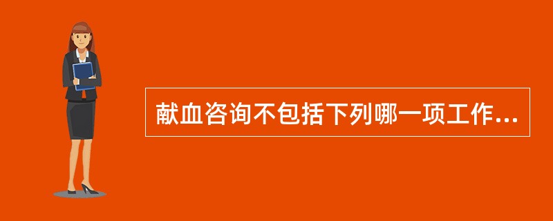 献血咨询不包括下列哪一项工作A、对献血者的健康状况做出初步评价B、对献血者进行血