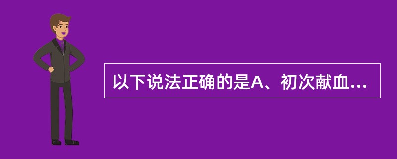 以下说法正确的是A、初次献血者不需要进行身份确认B、初次献血者体检合格后再进行身