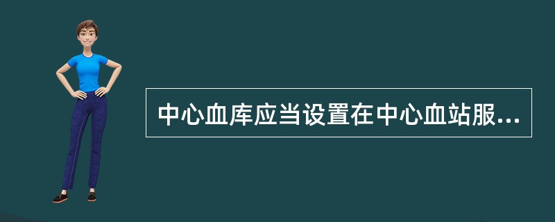 中心血库应当设置在中心血站服务覆盖不到的哪级医院之内A、三甲医院B、用血较多的专