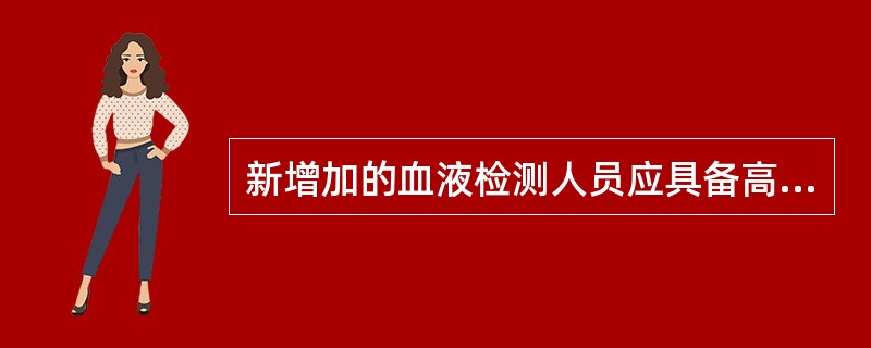 新增加的血液检测人员应具备高等学校医学或者相关专业大学专科以上学历,其中大学本科