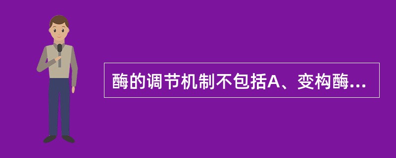 酶的调节机制不包括A、变构酶通过变构调节酶的活性B、酶的化学修饰调节是通过某些化