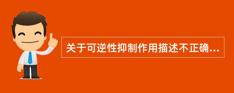 关于可逆性抑制作用描述不正确的是A、抑制剂通过非共价键与酶和(或)酶一底物复合物