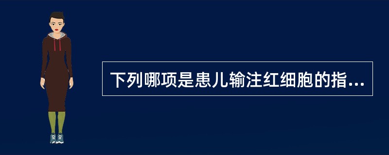 下列哪项是患儿输注红细胞的指征A、慢性贫血,Hb95g£¯LB、海洋性贫血,Hb