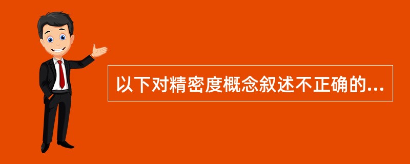 以下对精密度概念叙述不正确的是A、可用标准差表示B、精密度与被测定的量值大小无关