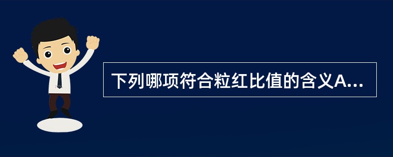 下列哪项符合粒红比值的含义A、粒红比值正常肯定是正常骨髓B、粒红比值增高多由于粒