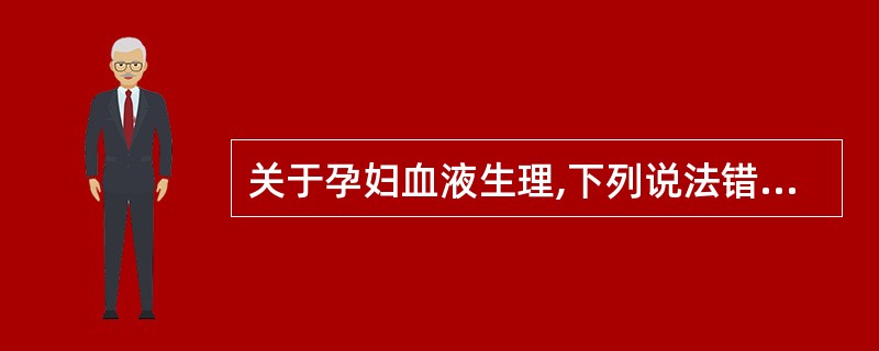 关于孕妇血液生理,下列说法错误的是A、妊娠足月时母体血浆容量可增加100ml左右