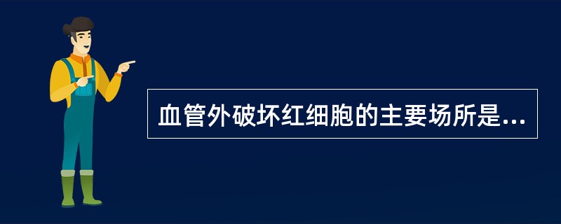 血管外破坏红细胞的主要场所是A、肾和肝B、脾和肝C、胸腺D、淋巴结E、骨髓 -