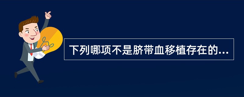 下列哪项不是脐带血移植存在的主要问题A、单份脐带血干细胞数量不足B、移植后造血及