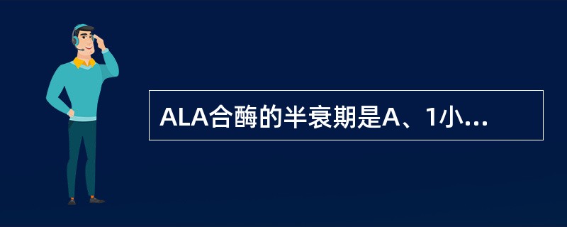 ALA合酶的半衰期是A、1小时B、2小时C、3小时D、4小时E、5小时