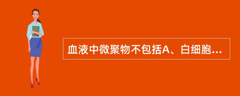 血液中微聚物不包括A、白细胞B、血小板C、红细胞D、纤维蛋白E、细胞碎片