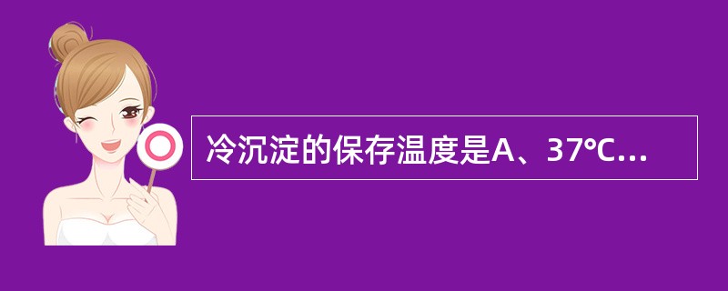 冷沉淀的保存温度是A、37℃B、室温(22±2℃)C、2~6℃D、£­15℃E、