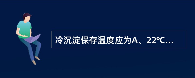 冷沉淀保存温度应为A、22℃£«2B、4℃£«2C、£­30℃D、£­10℃E、