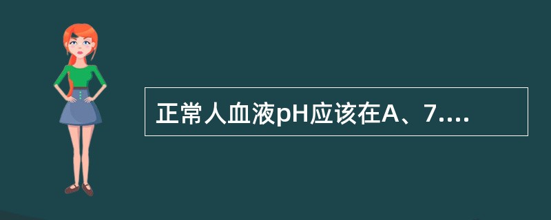 正常人血液pH应该在A、7.30~7.35B、7.35~7.45C、7.45~7