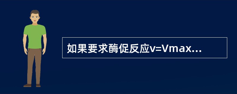 如果要求酶促反应v=Vmax×90%,则[S]应为Km的倍数是( )。A、0.1