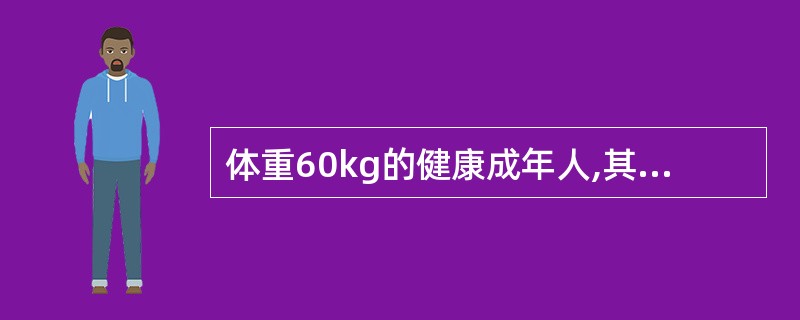 体重60kg的健康成年人,其体液量为A、26kgB、36kgC、46kgD、56