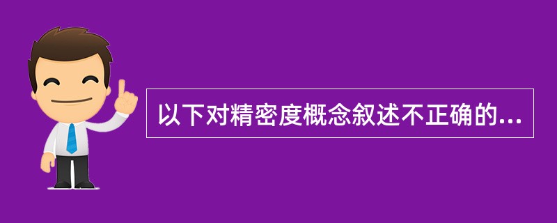 以下对精密度概念叙述不正确的是( )。A、多次测量同一变量的符合度B、可表示随机