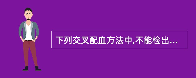 下列交叉配血方法中,不能检出不完全抗体(IgG型)的是A、盐水介质法B、Liss