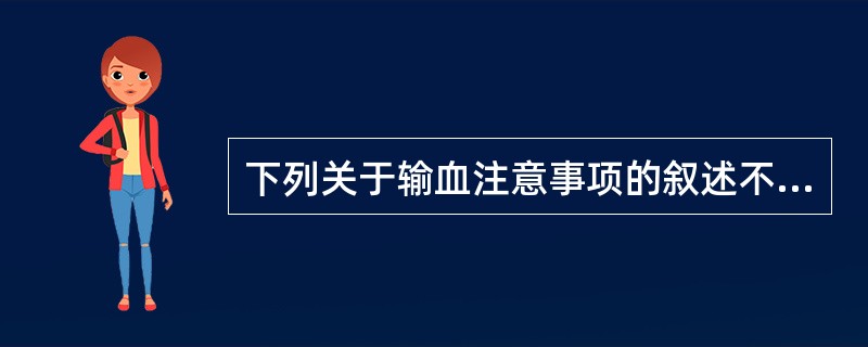 下列关于输血注意事项的叙述不正确的是( )。A、输血前应特别注意核对血型、配血结