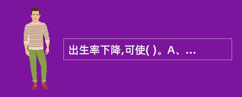 出生率下降,可使( )。A、婴儿死亡率下降B、老年人口比重增加C、总死亡数增加D