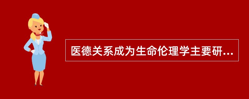 医德关系成为生命伦理学主要研究对象的方面是( )。A、医务人员与患者之间的关系B