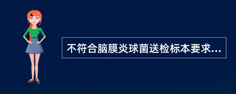 不符合脑膜炎球菌送检标本要求的一项是( )。A、采集的标本要立即送检B、采集标本