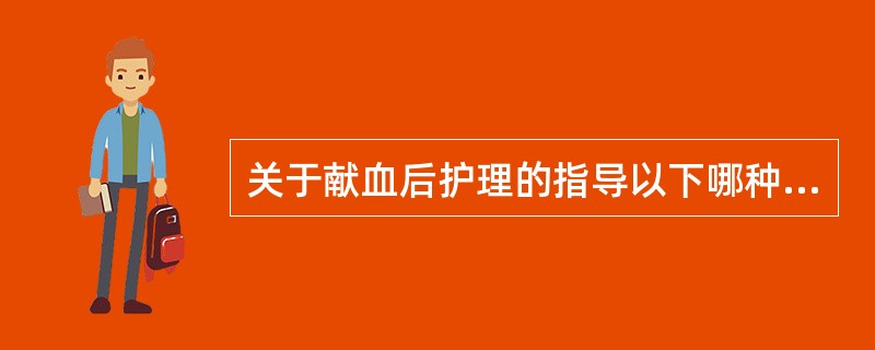 关于献血后护理的指导以下哪种描述正确( )。A、献血当天晚上可以熬夜B、建议6小