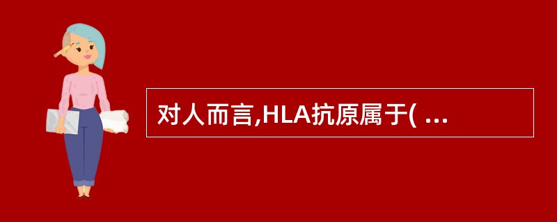 对人而言,HLA抗原属于( )。A、隐蔽抗原B、异种抗原C、同种异型抗原D、改变