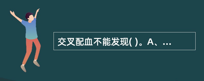 交叉配血不能发现( )。A、患者与献血者ABO血型是否相合B、患者与献血者Rh血