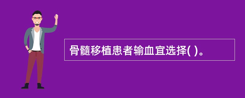 骨髓移植患者输血宜选择( )。