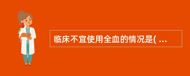 临床不宜使用全血的情况是( )。A、血容量正常的慢性贫血患者B、急性大量血液丢失