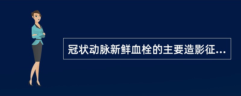 冠状动脉新鲜血栓的主要造影征象不包括A、管腔呈边缘不规则的狭窄——完全梗阻,呈杵