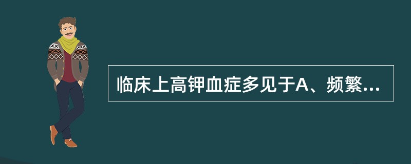 临床上高钾血症多见于A、频繁呕吐B、严重腹泻C、大量利尿D、肾衰竭E、原发性醛固