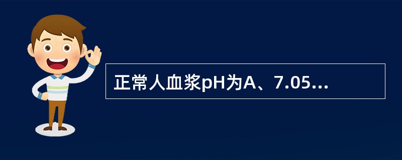 正常人血浆pH为A、7.05~7.15B、7.15~7.20C、7.25~7.3