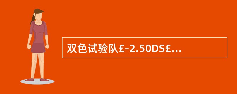 双色试验队£­2.50DS£¯£­1.00DC*30矫正镜度作调试,若被检者感觉