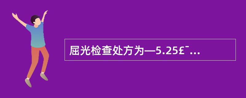 屈光检查处方为—5.25£¯—1.00×90,问须选择多少镜度隐形眼镜?