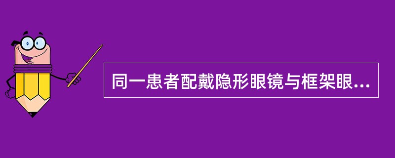 同一患者配戴隐形眼镜与框架眼镜时度数不同。