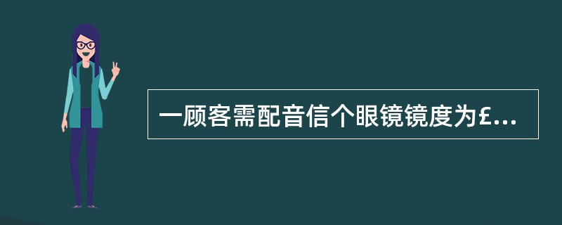 一顾客需配音信个眼镜镜度为£«5.00DS£¯£«1.00DC*90,其隐形眼镜