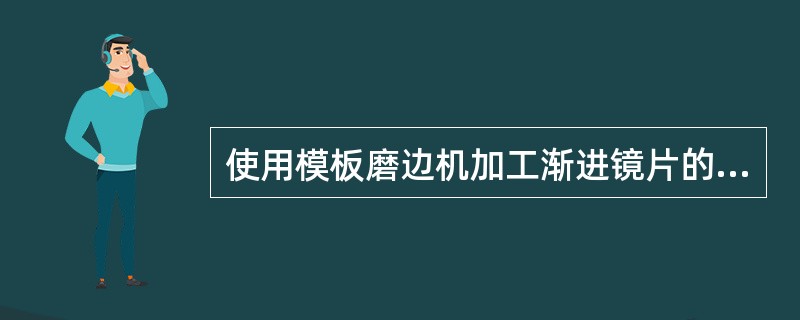 使用模板磨边机加工渐进镜片的磨边步骤不包括: ( )。